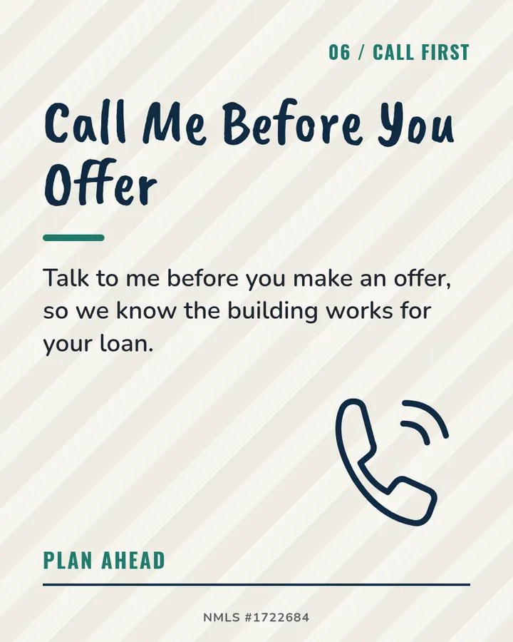 Slide 6: Call Me Before You Offer. Talk to me before you make an offer, so we know the building works for your loan.